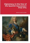 Diplomacy in the War of the Spanish Succession 1702-1714