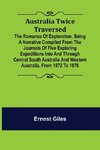 Australia Twice Traversed ; The Romance of Exploration, Being a Narrative Compiled from the Journals of Five Exploring Expeditions into and Through Central South Australia and Western Australia, from 1872 to 1876