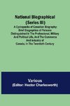 National Biographical (Series III); A Cyclopædia of Canadian Biography; Brief biographies of persons distinguished in the professional, military and political life, and the commerce and industry of Canada, in the twentieth century