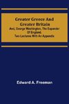 Greater Greece and Greater Britain; and, George Washington, the Expander of England.Two Lectures with an Appendix