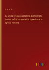 La única religión verdadera, demostrada contra todos los sectarios opuestos a la iglesia romana