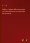 La única religión verdadera, demostrada contra todos los sectarios opuestos a la iglesia romana