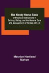 The Handy Horse-book; or Practical Instructions in Driving, Riding, and the General Care and Management of Horses. 4th ed.