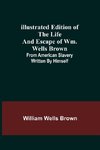 Illustrated Edition of the Life and Escape of Wm. Wells Brown; From American Slavery Written by Himself