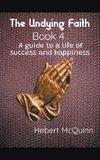 The Undying Faith Book 4. A Guide to a Life of Success and Happiness