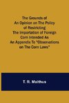 The Grounds of an Opinion on the Policy of Restricting the Importation of Foreign Corn Intended as an appendix to 