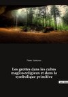 Les grottes dans les cultes magico-religieux et dans la symbolique primitive