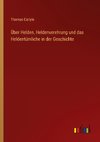 Über Helden, Heldenverehrung und das Heldentümliche in der Geschichte