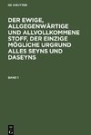 Der ewige, allgegenwärtige und allvollkommene Stoff, der einzige mögliche Urgrund alles Seyns und Daseyns, Band 1, Der ewige, allgegenwärtige und allvollkommene Stoff, der einzige mögliche Urgrund alles Seyns und Daseyns Band 1