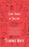 Good Things in England - A Practical Cookery Book for Everyday Use, Containing Traditional and Regional Recipes Suited to Modern Tastes