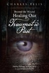 Beyond the Wound - Healing Our Traumatic Past