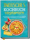 Indisches Kochbuch - vegetarisch: Die leckersten vegetarischen Rezepte der indischen Küche für Ihre kulinarische Entdeckungsreise - inkl. Chutneys, Pickles & Brotrezepten