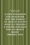 A NEW PARADIGM FOR DIAGNOSIS AND TREATMENT OF AIDS IN SOUTH AFRICA UTILIZING A SOCIOLOGICALLY AND GLOBALLY BASED PERSPECTIVE