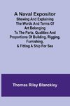 A Naval Expositor ; Shewing and Explaining the Words and Terms of Art Belonging to the Parts, Qualities and Proportions of Building, Rigging, Furnishing, & Fitting a Ship for Sea