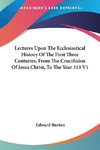 Lectures Upon The Ecclesiastical History Of The First Three Centuries, From The Crucifixion Of Jesus Christ, To The Year 313 V1