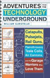 Adventures from the Technology Underground: Catapults, Pulsejets, Rail Guns, Flamethrowers, Tesla Coils, Air Cannons, and the Garage Warriors Who Love