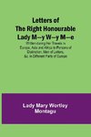 Letters of the Right Honourable Lady M-y W-y M-e; Written during Her Travels in Europe, Asia and Africa to Persons of Distinction, Men of Letters, &c. in Different Parts of Europe