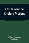 Letters on the Cholera Morbus.; Containing ample evidence that this disease, under whatever name known, cannot be transmitted from the persons of those labouring under it to other individuals, by contact-through the medium of inanimate substances-or throu