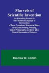 Marvels of Scientific Invention; An Interesting Account in Non-Technical Language of the Invention of Guns, Torpedoes, Submarine Mines, Up-to-Date Smelting, Freezing, Colour Photography, and Many Other Recent Discoveries of Science