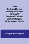 Letter to the Reverend Mr. Cary,Containing Remarks upon his Review of the Grounds of Christianity Examined by Comparing the New Testament to the Old