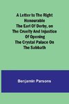 A Letter to the Right Honourable the Earl of Derby,on the cruelty and injustice of opening the Crystal Palace on the Sabbath