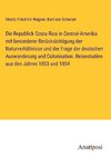 Die Republick Costa Rica in Central-Amerika mit besonderer Berücksichtigung der Naturverhältnisse und der Frage der deutschen Auswanderung und Colonisation. Reisestudien aus den Jahren 1853 und 1854