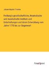 Freiburg's gesellschaftliche, theatralische und musikalische Institute und Unterhaltungen und deren Entwicklung vom Jahre 1770 bis zur Gegenwart