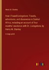 How I Found Livingstone; Travels, adventures, and discoveres in Central Africa, including an account of four months' residence with Dr. Livingstone, by Henry M. Stanley