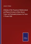 A Review of the Progress of Mathematical and Physical Science in More Recent Times, and Particularly between the Years 1775 and 1850