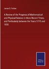 A Review of the Progress of Mathematical and Physical Science in More Recent Times, and Particularly between the Years 1775 and 1850