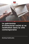 Le patrimoine architectural caché et sa restitution dans la ville contemporaine