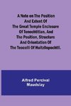 A note on the position and extent of the great temple enclosure of Tenochtitlan, and the position, structure and orientation of the Teocolli of Huitzilopochtli.