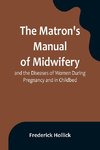 The Matron's Manual of Midwifery, and the Diseases of Women During Pregnancy and in Childbed; Being a Familiar and Practical Treatise, More Especially Intended for the Instruction of Females Themselves, but Adapted Also for Popular Use among Students and