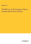 The Bible True; or, The Cosmogony of Moses Compared with the Facts of Science