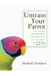 Untrain Your Parrot-And Other No-nonsense Instructions on the Path of Zen