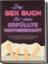 Das Sex Buch für eine erfüllte Partnerschaft: Wie Sie Ihre Sexualität entfalten, im Liebesleben neue Höhepunkte erreichen und mehr Intimität, Leidenschaft und Anziehung in Ihre Beziehung bringen