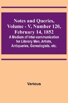 Notes and Queries, Vol. V, Number 120, February 14, 1852 ; A Medium of Inter-communication for Literary Men, Artists, Antiquaries, Genealogists, etc.