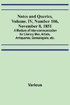 Notes and Queries, Vol. IV, Number 106, November 8, 1851 ; A Medium of Inter-communication for Literary Men, Artists, Antiquaries, Genealogists, etc.