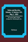 Notes and Queries, Vol. V, Number 131, May 1, 1852 ; A Medium of Inter-communication for Literary Men, Artists, Antiquaries, Genealogists, etc.