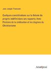 Quelques considérations sur la théorie du progrès indéfini dans ses rapports; Avec l'histoire de la civilisation et les dogmes du Christianisme