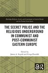 The Secret Police and the Religious Underground in Communist and Post-Communist Eastern Europe