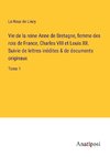 Vie de la reine Anne de Bretagne, femme des rois de France, Charles VIII et Louis XII. Suivie de lettres inédites & de documents originaux