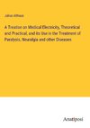 A Treatise on Medical Electricity, Theoretical and Practical, and its Use in the Treatment of Paralysis, Neuralgia and other Diseases