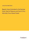 Reports Cases Determined in the Supreme Court, Court of Chancery and Court of Vice Admiralty Prince Edward Island