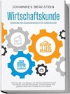 Wirtschaftskunde - Kompaktes Basiswissen für Einsteiger: Wie Sie die Grundlagen der Wirtschaftslehre leicht verstehen und die Wirtschaft, Finanzmärkte und gesellschaftliche Modelle durchschauen