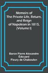 Memoirs of the Private Life, Return, and Reign of Napoleon in 1815, (Volume I)