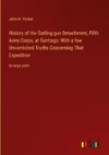 History of the Gatling gun Detachment, Fifth Army Corps, at Santiago; With a few Unvarnished Truths Concerning That Expedition