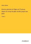 Histoire générale de l'église de Toulouse depuis les temps les plus reculés jusqu'à nos jours