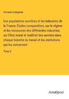 Les populations ouvrières et les industries de la France; Études comparatives, sur le régime et les ressources des différantes industries, sur l'état moral et matériel des ouvriers dans chaque branche du travail et les institutions qui les concernent