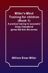 Miller's Mind training for children (Book 1) ; A practical training for successful living; Educational games that train the senses